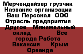 Мерчендайзер-грузчик › Название организации ­ Ваш Персонал, ООО › Отрасль предприятия ­ Другое › Минимальный оклад ­ 40 000 - Все города Работа » Вакансии   . Крым,Ореанда